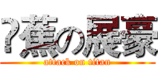 吔蕉の展豪 (attack on titan)