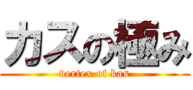 カスの極み (vertex of kas)