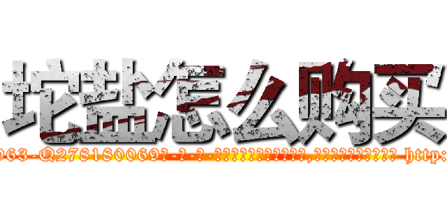 坨盐怎么购买 (坨盐怎么购买【电-186x2687x6963-Q278180069元-吉-药-业】我们做的是长期生意,靠的是老客户长期支持 http://sngk.net/fiTUwc
)