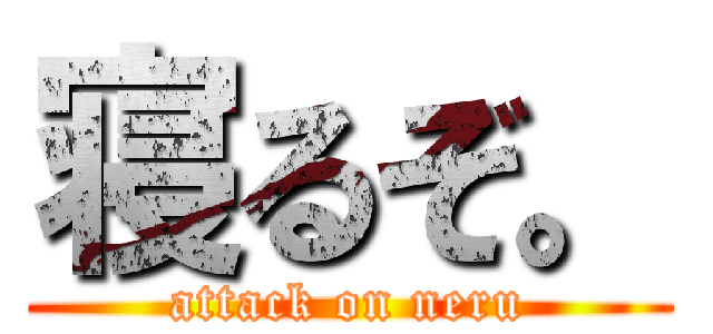 寝るぞ。 (attack on neru)