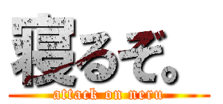 寝るぞ。 (attack on neru)