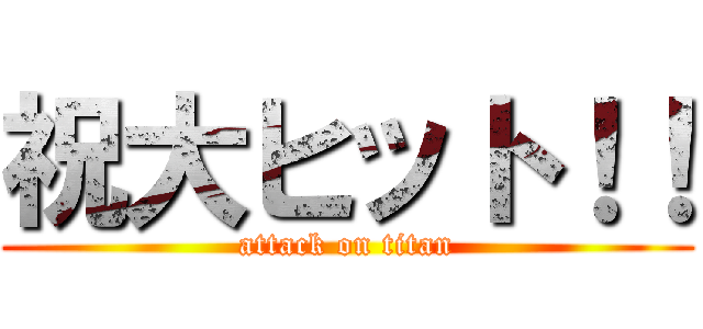 祝大ヒット！！ (attack on titan)