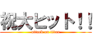 祝大ヒット！！ (attack on titan)