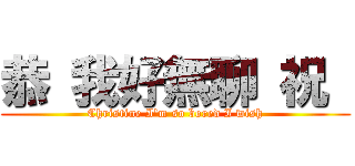 恭 我好無聊 祝  (Christine I\'m so bored I wish)