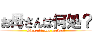 お母さんは何処？ (Where is your mother?)