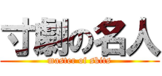 寸劇の名人 (master of skits)