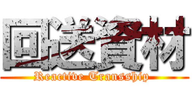 回送資材 (Reactive Transship )