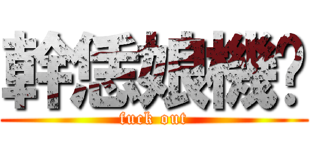 幹恁娘機掰 (fuck out)