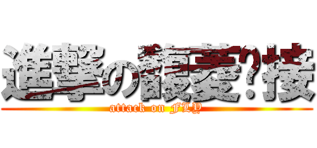 進撃の馥菱姊接 (attack on FLY)