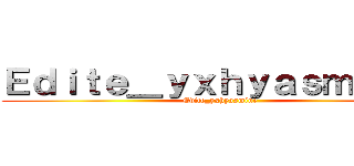 Ｅｄｉｔｅ＿ｙｘｈｙａｓｍｉｎｅ  (Edite_yxhyasmine )