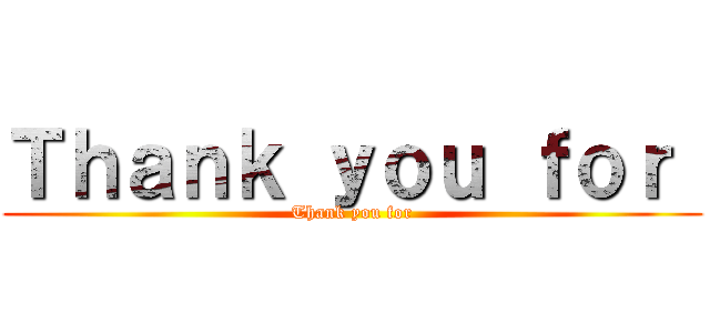 Ｔｈａｎｋ ｙｏｕ ｆｏｒ  (Thank you for)