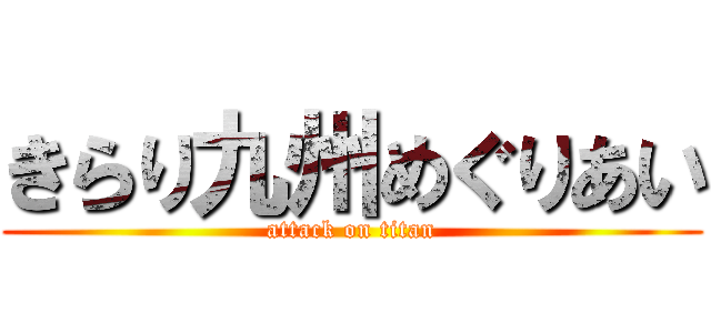 きらり九州めぐりあい (attack on titan)