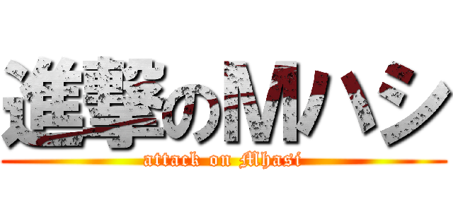 進撃のＭハシ (attack on Mhasi)