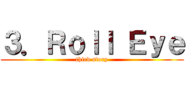 ３．Ｒｏｌｌ Ｅｙｅ (third story)