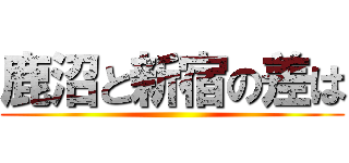 鹿沼と新宿の差は ()