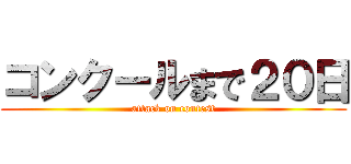 コンクールまで２０日 (attack on contest)