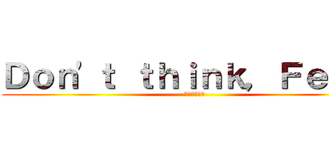 Ｄｏｎ'ｔ ｔｈｉｎｋ，Ｆｅｅｌ！ (考えるな、、)