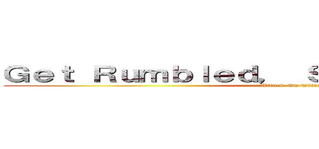 Ｇｅｔ Ｒｕｍｂｌｅｄ， Ｓｔａｙ Ｈｕｍｂｌｅｄ (Attack On Titan)