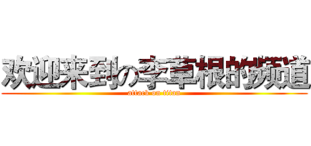 欢迎来到の李草根的频道 (attack on titan)