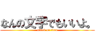 なんの文字でもいいよ。 (attack on titan)