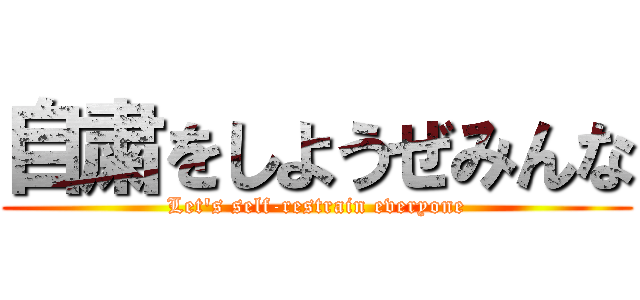 自粛をしようぜみんな (Let's self-restrain everyone)