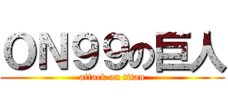 ＯＮ９９の巨人 (attack on titan)