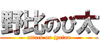 野比のび太 (attack on jyaian)