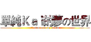 單純Ｋａｉ的夢の世界 (　welcome to my world)