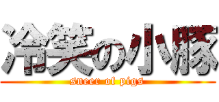 冷笑の小豚 (sneer of pigs)