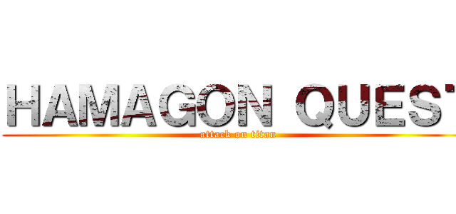 ＨＡＭＡＧＯＮ ＱＵＥＳＴ (attack on titan)