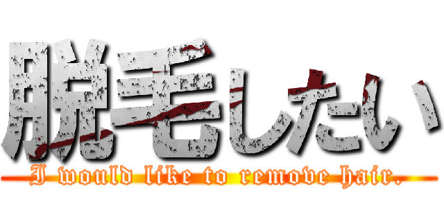 脱毛したい (I would like to remove hair.)