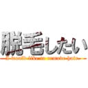 脱毛したい (I would like to remove hair.)