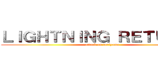 ＬＩＧＨＴＮＩＮＧ ＲＥＴＵＲＮＳ (attack on toriyama)