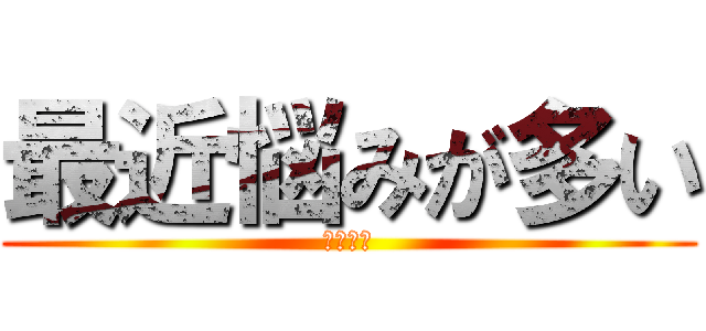 最近悩みが多い (本当だよ)