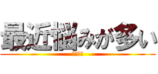 最近悩みが多い (本当だよ)