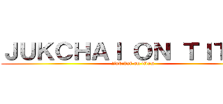 ＪＵＫＣＨＡＩ ＯＮ ＴＩＴＡＮ (Jukchai on titan)