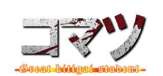 コマツ (Great kitigai student)