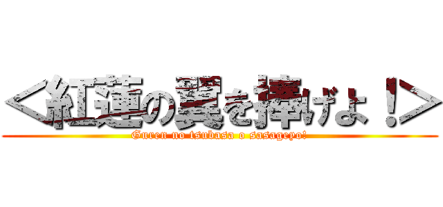 ＜紅蓮の翼を捧げよ！＞ (Guren no tsubasa o sasageyo!)