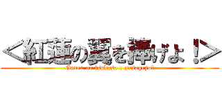 ＜紅蓮の翼を捧げよ！＞ (Guren no tsubasa o sasageyo!)
