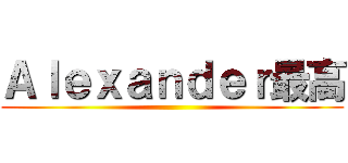 Ａｌｅｘａｎｄｅｒ最高 ()