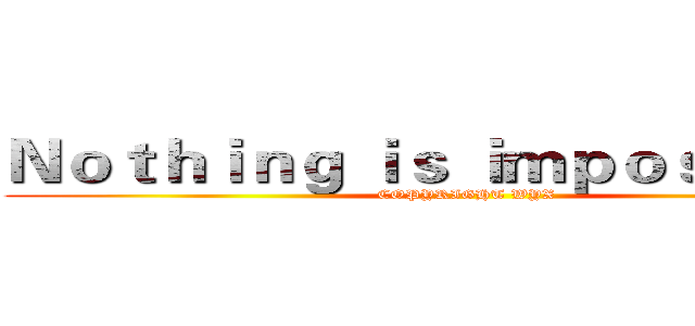 Ｎｏｔｈｉｎｇ ｉｓ ｉｍｐｏｓｓｉｂｌｅ (COPYRIGHT WYX)