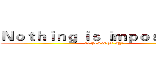 Ｎｏｔｈｉｎｇ ｉｓ ｉｍｐｏｓｓｉｂｌｅ (COPYRIGHT WYX)