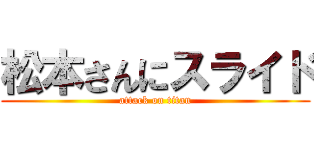 松本さんにスライド (attack on titan)