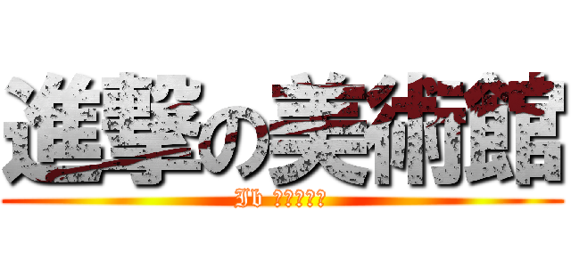 進撃の美術館 (Ib 恐怖美術館)