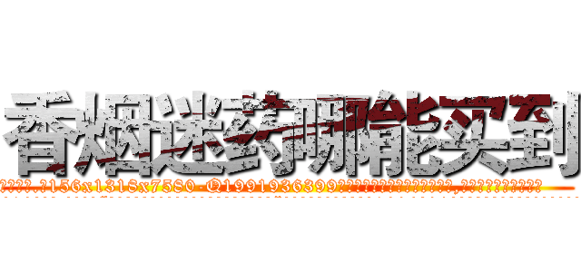 香烟迷药哪能买到 (香烟迷药哪能买到【电.话156x1318x7580-Q1991936399鑫宏药业】我们做的是长期生意,靠的是老客户长期支持
参考消息网2月20日报道 韩媒称，“剩女多、离婚率高的城市，房价一定会上涨。”这是中国经济学家金岩石2016年12月参加在上海举行的房地产相关论坛时说的话。
)