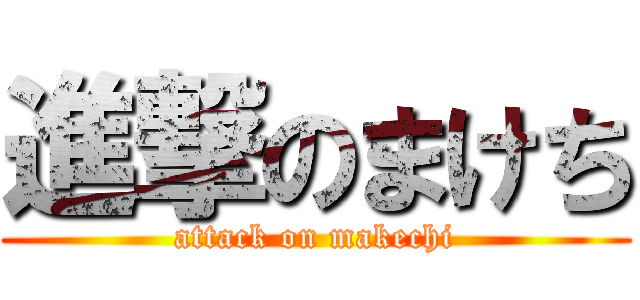 進撃のまけち (attack on makechi)