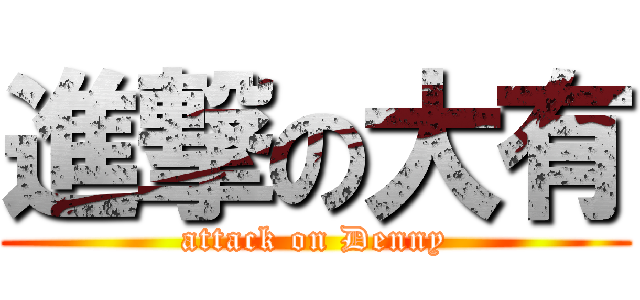進撃の大有 (attack on Denny)