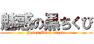 魅惑の黒ちくび (Jesus Black nipple)