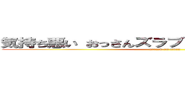 気持ち悪い おっさんズラブ ひでしねバンドメイド (attack on titan)