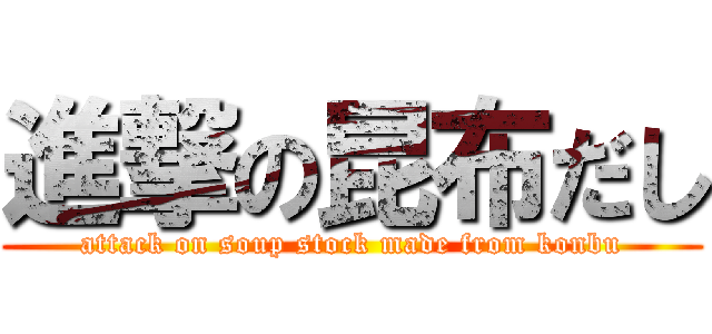 進撃の昆布だし (attack on soup stock made from konbu)